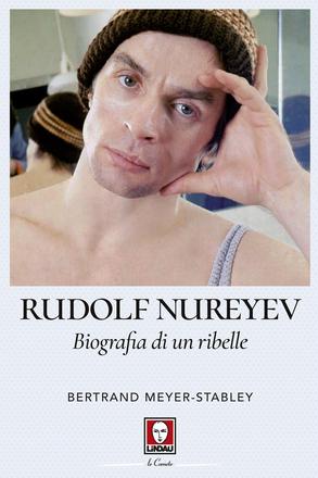 Rudolf Nureyev. Biografia di un ribelle.